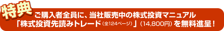 ご購入者全員に、当社販売中の株式投資マニュアル 「株式投資先読みトレード（全124ページ）」（14,800円）を無料進呈！
