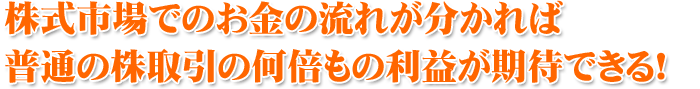 株式市場でのお金の流れが分かれば 普通の株取引の何倍もの利益が期待できる!