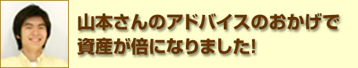 山本さんのアドバイスのおかげで資産が倍になりました！