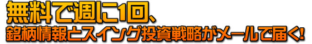無料で週に１回、銘柄情報とスイング投資戦略がメールで届く！