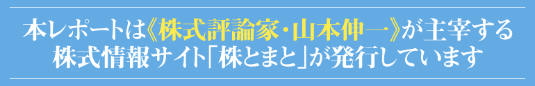 本レポートは『株式評論家・山本伸一』が主催する株式情報サイト《株とまと》が発行しています