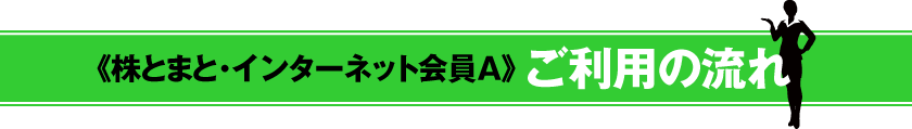 《株とまと・インターネット会員A》 ご利用の流れ