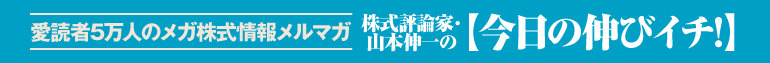 愛読者5万人のメガ株式情報メルマガ 株式評論家・山本伸一の【今日の伸びイチ!】