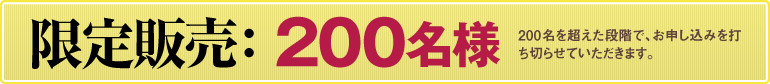 限定販売：200名様（200名を超えた段階で、お申し込みを打ち切らせていただきます）