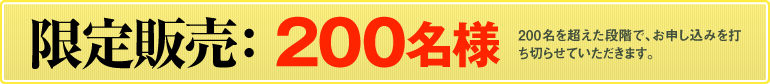 限定販売：200名様（200名を超えた段階で、お申し込みを打ち切らせていただきます）