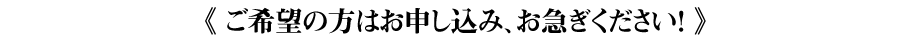 《 ご希望の方はお申し込み、お急ぎください! 》