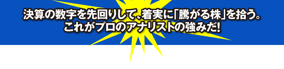 決算の数字を先回りして、着実に「騰がる株」を拾う。これがプロのアナリストの強みだ!