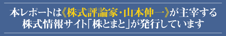 本レポートは『株式評論家・山本伸一』が主催する株式情報サイト《株とまと》が発行しています